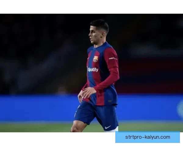 坎塞洛在巴萨状态稳健，近期表现受到高度关注